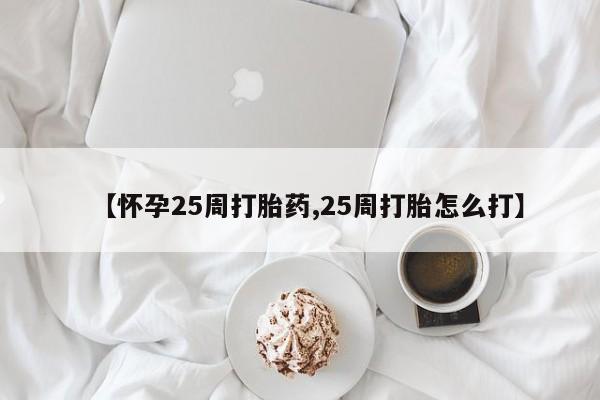 流产药网上怎么购买【怀孕25周打胎药,25周打胎怎么打】