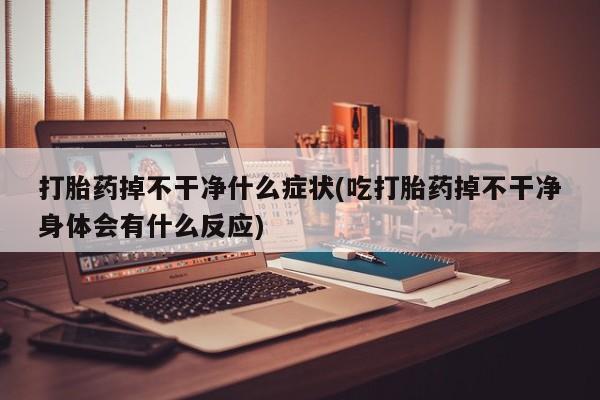 流产药网上怎么购买打胎药掉不干净什么症状(吃打胎药掉不干净身体会有什么反应)