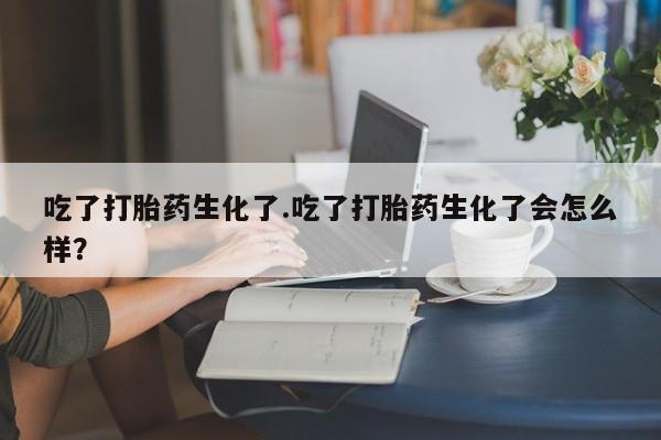 流产药网上怎么购买吃了打胎药生化了.吃了打胎药生化了会怎么样？