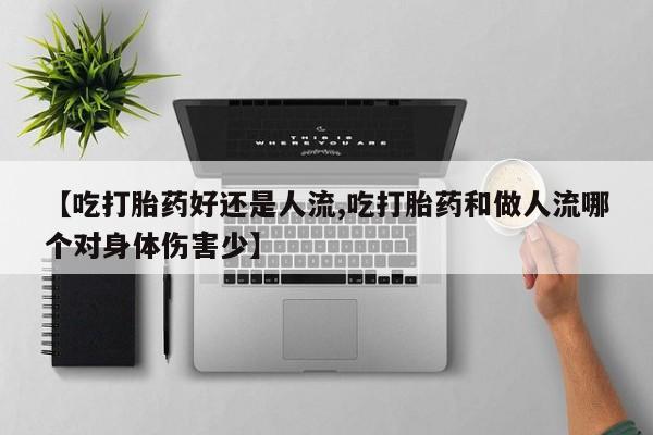 流产药网上怎么购买【吃打胎药好还是人流,吃打胎药和做人流哪个对身体伤害少】