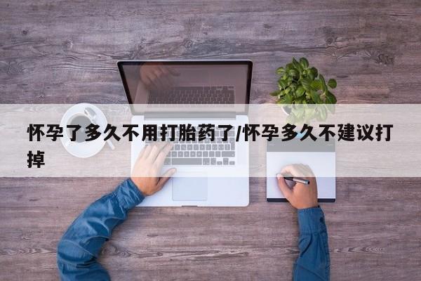 流产药网上怎么购买怀孕了多久不用打胎药了/怀孕多久不建议打掉