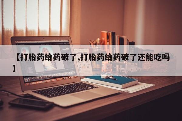 流产药网上怎么购买【打胎药给药破了,打胎药给药破了还能吃吗】