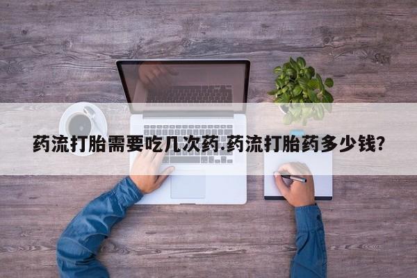 流产药网上怎么购买药流打胎需要吃几次药.药流打胎药多少钱？