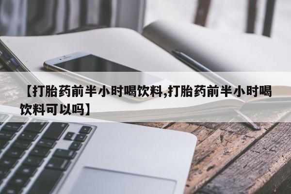 流产药网上怎么购买【打胎药前半小时喝饮料,打胎药前半小时喝饮料可以吗】