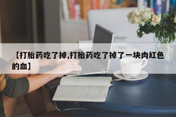 流产药网上怎么购买【打胎药吃了掉,打胎药吃了掉了一块肉红色的血】
