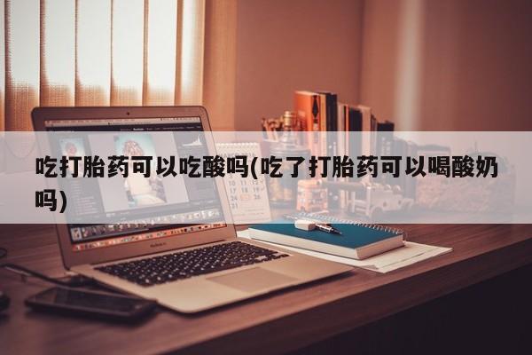 流产药网上怎么购买吃打胎药可以吃酸吗(吃了打胎药可以喝酸奶吗)