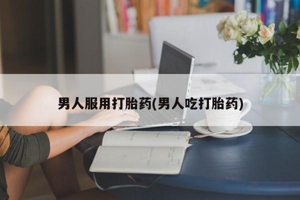 流产药网上怎么购买男人服用打胎药(男人吃打胎药)
