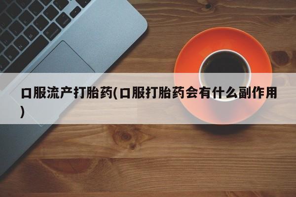 流产药网上怎么购买口服流产打胎药(口服打胎药会有什么副作用)
