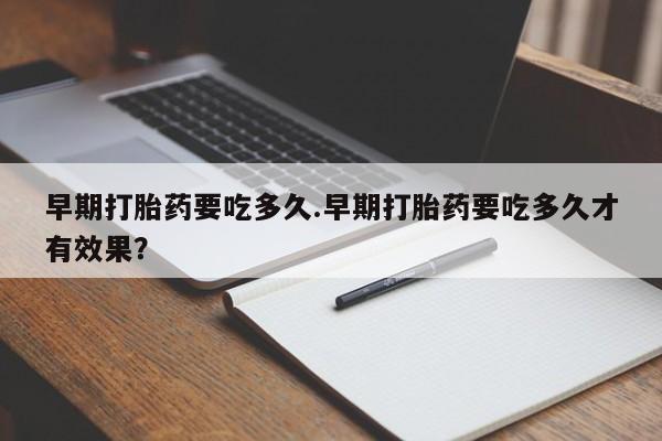 流产药网上怎么购买早期打胎药要吃多久.早期打胎药要吃多久才有效果？