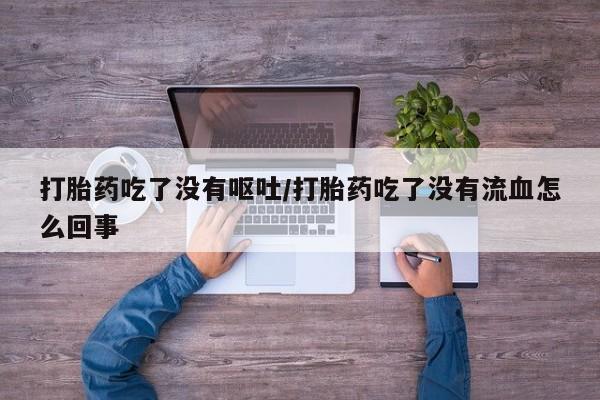 流产药网上怎么购买打胎药吃了没有呕吐/打胎药吃了没有流血怎么回事