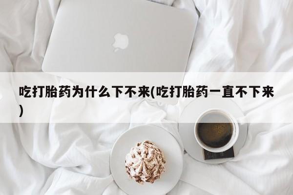 流产药网上怎么购买吃打胎药为什么下不来(吃打胎药一直不下来)