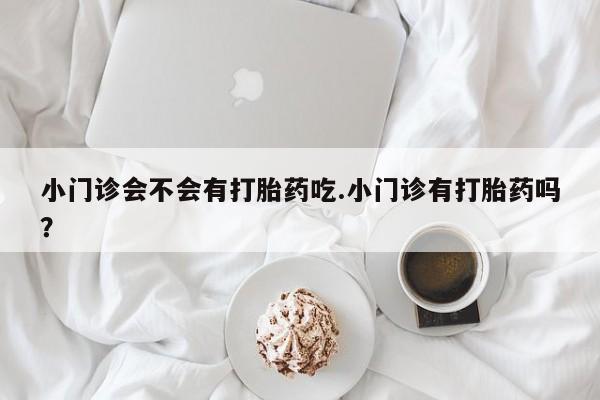 流产药网上怎么购买小门诊会不会有打胎药吃.小门诊有打胎药吗？