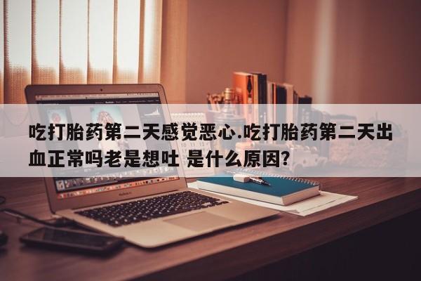 流产药网上怎么购买吃打胎药第二天感觉恶心.吃打胎药第二天出血正常吗老是想吐 是什么原因？