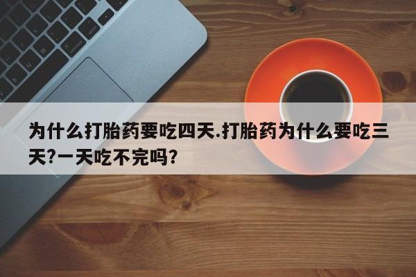 流产药网上怎么购买为什么打胎药要吃四天.打胎药为什么要吃三天?一天吃不完吗？