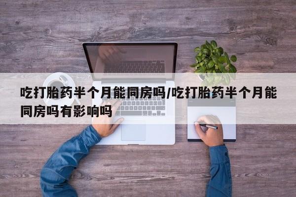 流产药网上怎么购买吃打胎药半个月能同房吗/吃打胎药半个月能同房吗有影响吗