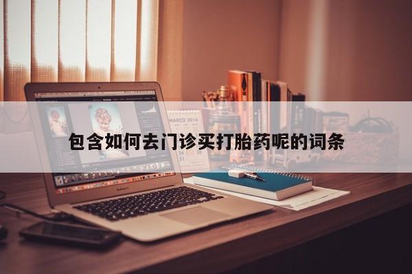流产药网上怎么购买包含如何去门诊买打胎药呢的词条