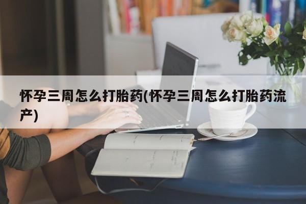 流产药网上怎么购买怀孕三周怎么打胎药(怀孕三周怎么打胎药流产)