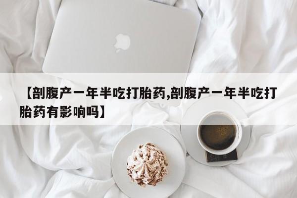 流产药网上怎么购买【剖腹产一年半吃打胎药,剖腹产一年半吃打胎药有影响吗】