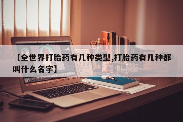 流产药网上怎么购买【全世界打胎药有几种类型,打胎药有几种都叫什么名字】