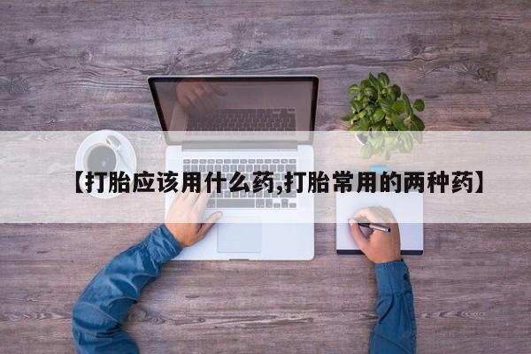 流产药网上怎么购买【打胎应该用什么药,打胎常用的两种药】