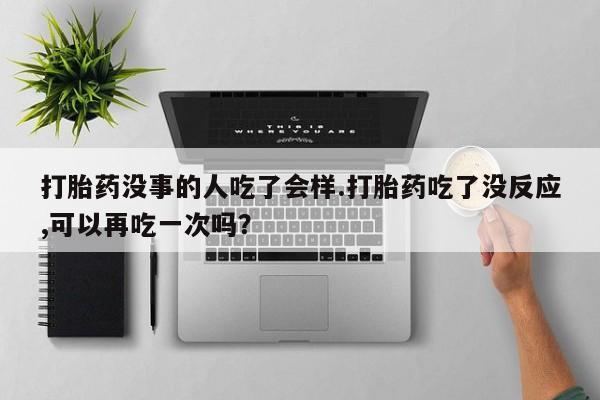 流产药网上怎么购买打胎药没事的人吃了会样.打胎药吃了没反应,可以再吃一次吗？