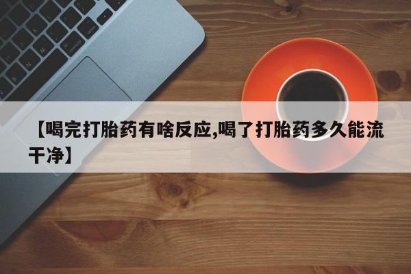 流产药网上怎么购买【喝完打胎药有啥反应,喝了打胎药多久能流干净】