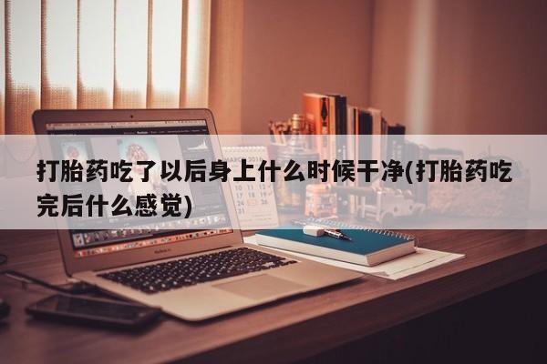 流产药网上怎么购买打胎药吃了以后身上什么时候干净(打胎药吃完后什么感觉)