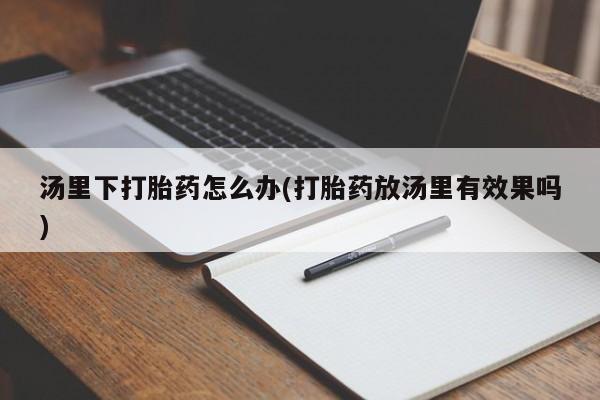 流产药网上怎么购买汤里下打胎药怎么办(打胎药放汤里有效果吗)