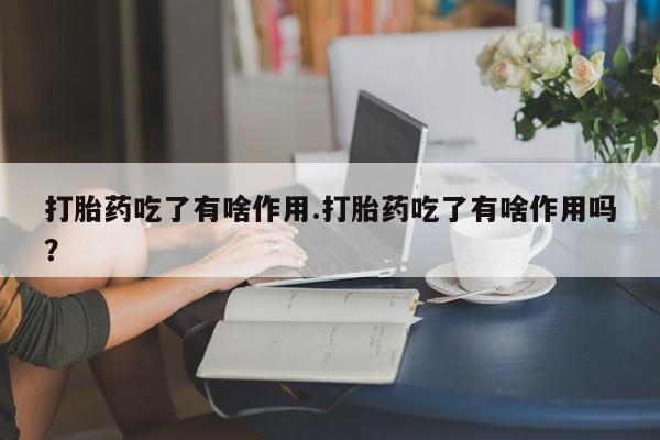 流产药网上怎么购买打胎药吃了有啥作用.打胎药吃了有啥作用吗？