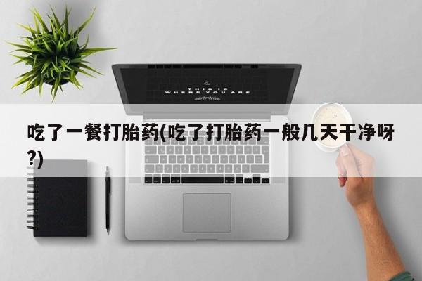 流产药网上怎么购买吃了一餐打胎药(吃了打胎药一般几天干净呀?)