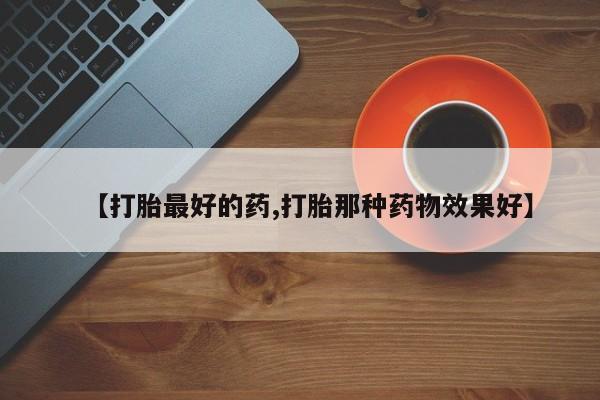 流产药网上怎么购买【打胎最好的药,打胎那种药物效果好】