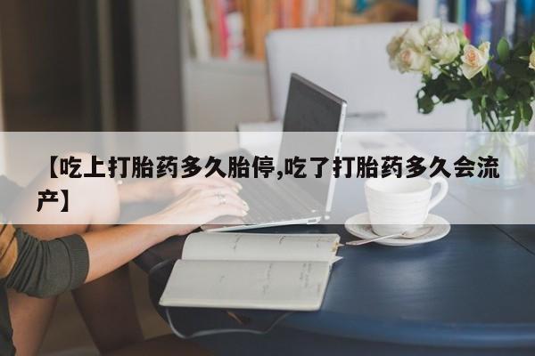 流产药网上怎么购买【吃上打胎药多久胎停,吃了打胎药多久会流产】