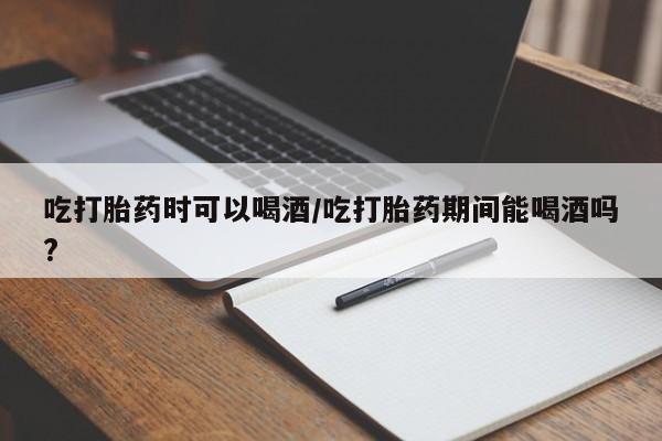 流产药网上怎么购买吃打胎药时可以喝酒/吃打胎药期间能喝酒吗?
