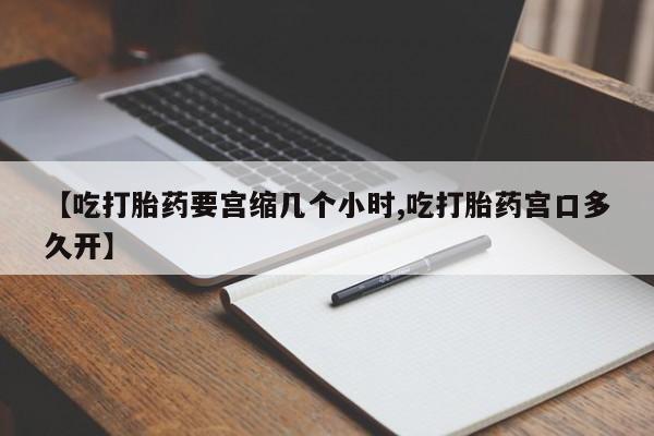 流产药网上怎么购买【吃打胎药要宫缩几个小时,吃打胎药宫口多久开】
