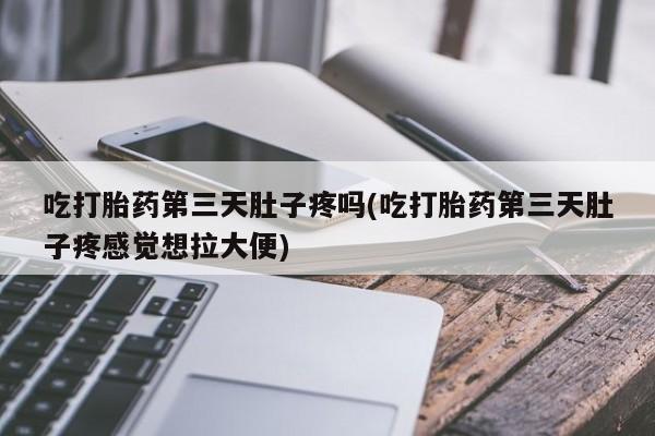 流产药网上怎么购买吃打胎药第三天肚子疼吗(吃打胎药第三天肚子疼感觉想拉大便)