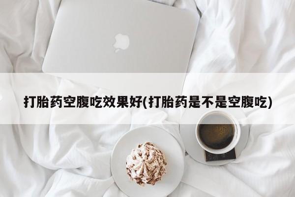 流产药网上怎么购买打胎药空腹吃效果好(打胎药是不是空腹吃)