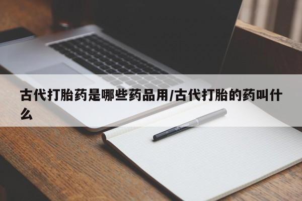 流产药网上怎么购买古代打胎药是哪些药品用/古代打胎的药叫什么