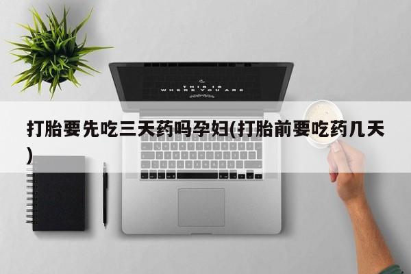 流产药网上怎么购买打胎要先吃三天药吗孕妇(打胎前要吃药几天)