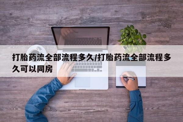 流产药网上怎么购买打胎药流全部流程多久/打胎药流全部流程多久可以同房