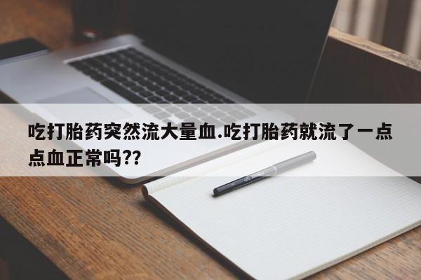 流产药网上怎么购买吃打胎药突然流大量血.吃打胎药就流了一点点血正常吗?？