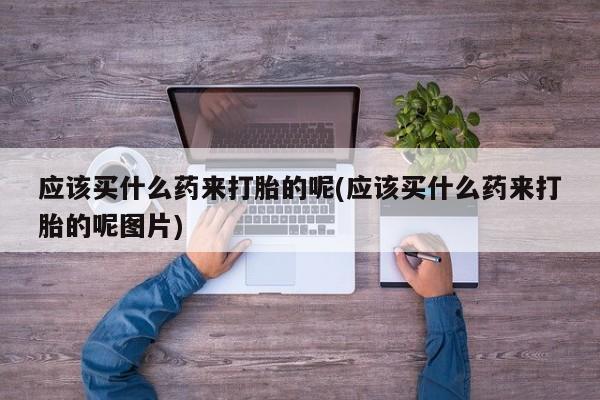 流产药网上怎么购买应该买什么药来打胎的呢(应该买什么药来打胎的呢图片)
