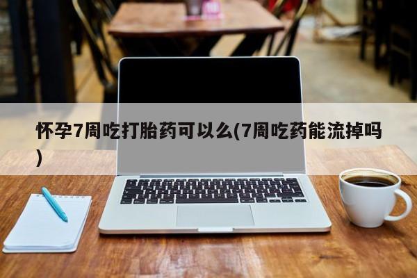 流产药网上怎么购买怀孕7周吃打胎药可以么(7周吃药能流掉吗)