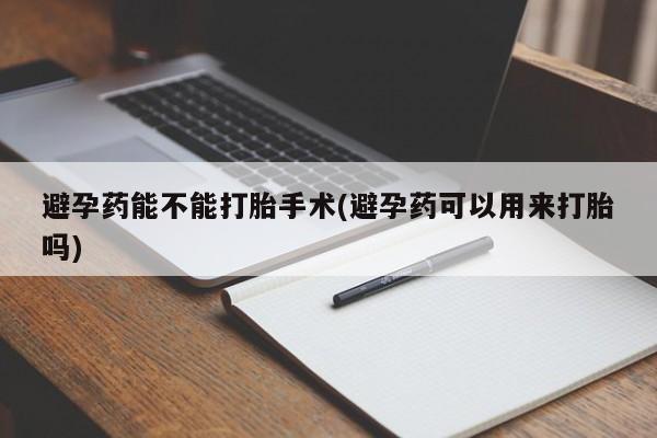 流产药网上怎么购买避孕药能不能打胎手术(避孕药可以用来打胎吗)