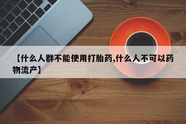 流产药网上怎么购买【什么人群不能使用打胎药,什么人不可以药物流产】