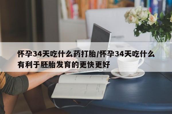 流产药网上怎么购买怀孕34天吃什么药打胎/怀孕34天吃什么有利于胚胎发育的更快更好