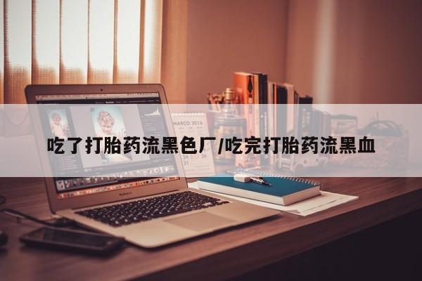 流产药网上怎么购买吃了打胎药流黑色厂/吃完打胎药流黑血