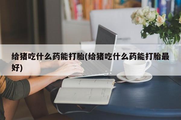 流产药网上怎么购买给猪吃什么药能打胎(给猪吃什么药能打胎最好)
