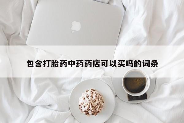 流产药网上怎么购买包含打胎药中药药店可以买吗的词条