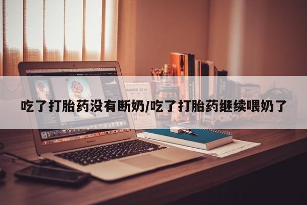 流产药网上怎么购买吃了打胎药没有断奶/吃了打胎药继续喂奶了