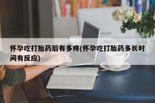流产药网上怎么购买怀孕吃打胎药后有多疼(怀孕吃打胎药多长时间有反应)
